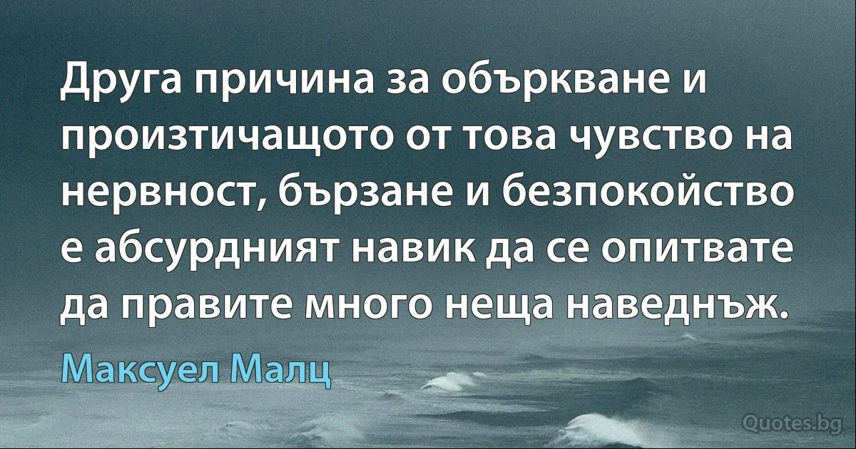 Друга причина за объркване и произтичащото от това чувство на нервност, бързане и безпокойство е абсурдният навик да се опитвате да правите много неща наведнъж. (Максуел Малц)