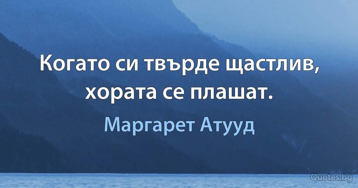 Когато си твърде щастлив, хората се плашат. (Маргарет Атууд)