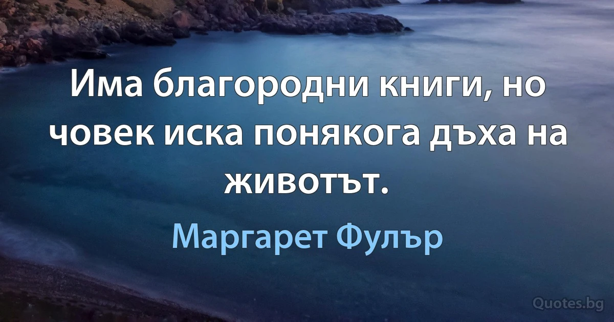 Има благородни книги, но човек иска понякога дъха на животът. (Маргарет Фулър)