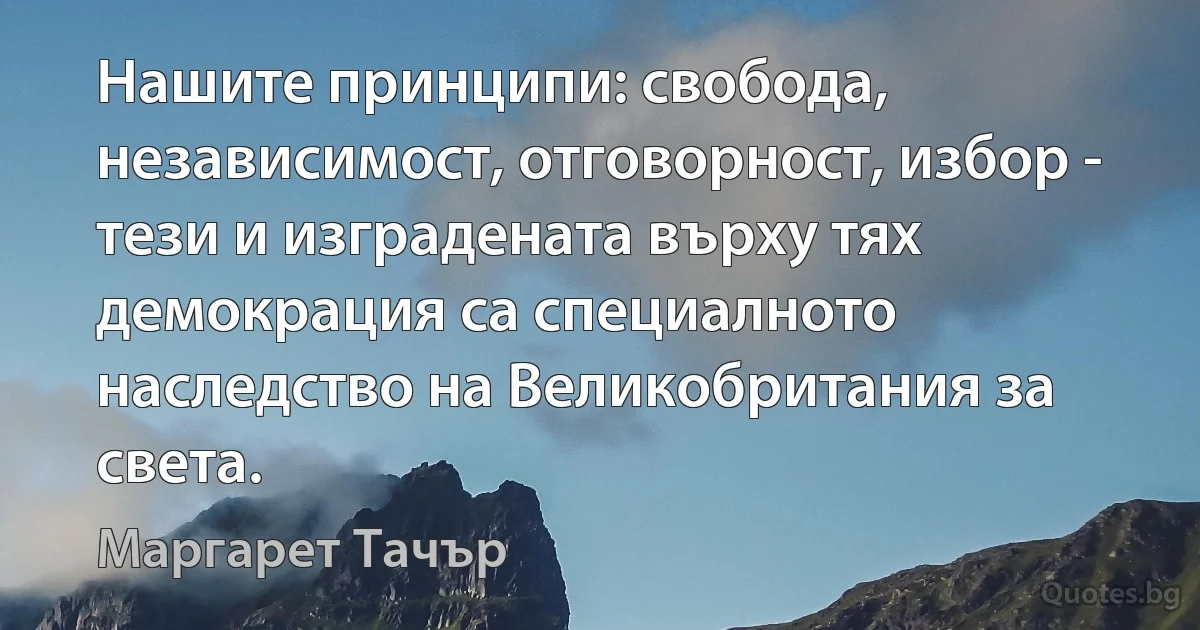 Нашите принципи: свобода, независимост, отговорност, избор - тези и изградената върху тях демокрация са специалното наследство на Великобритания за света. (Маргарет Тачър)