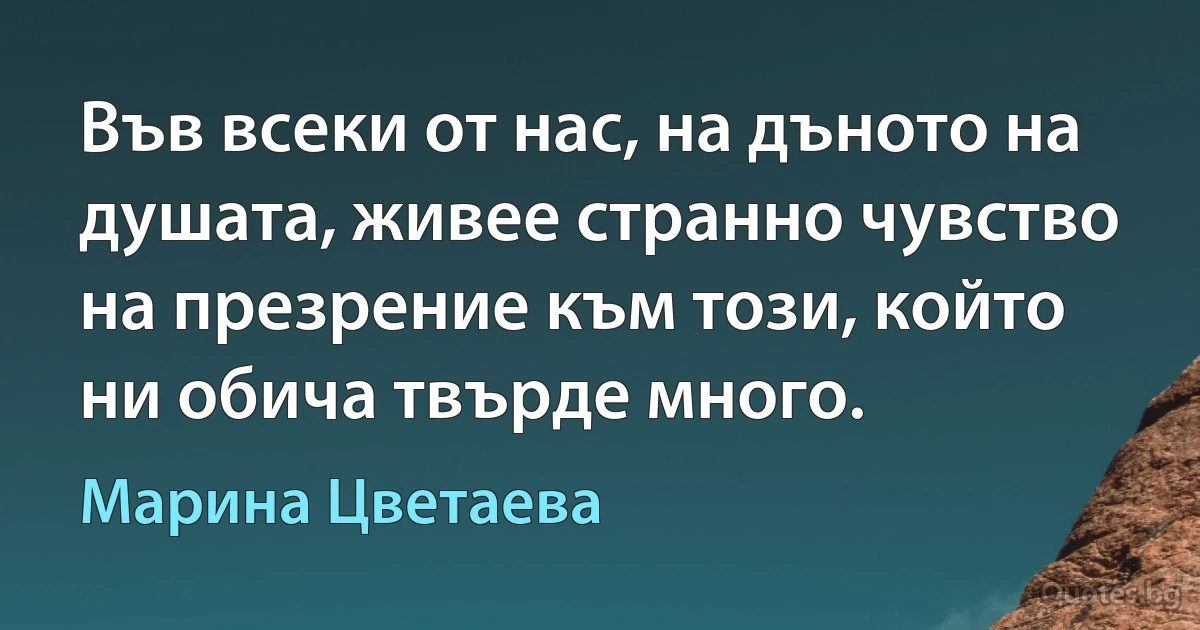 Във всеки от нас, на дъното на душата, живее странно чувство на презрение към този, който ни обича твърде много. (Марина Цветаева)