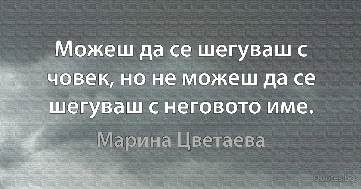 Можеш да се шегуваш с човек, но не можеш да се шегуваш с неговото име. (Марина Цветаева)