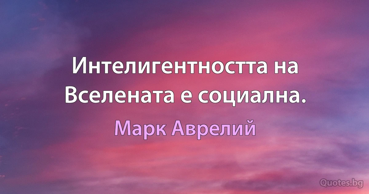 Интелигентността на Вселената е социална. (Марк Аврелий)