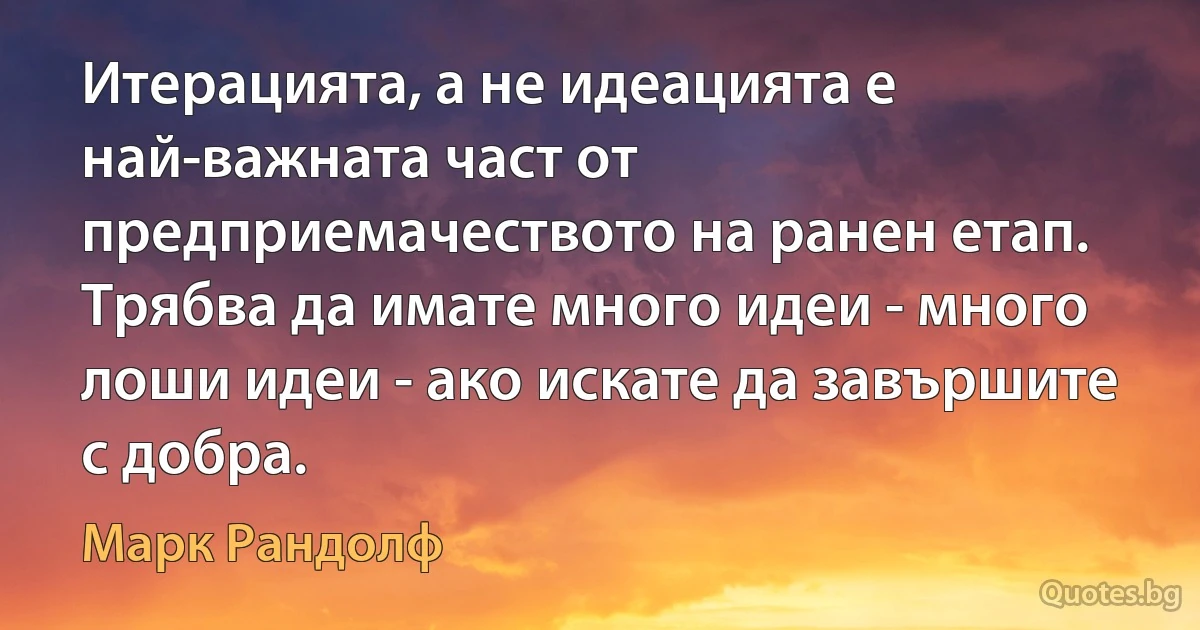 Итерацията, а не идеацията е най-важната част от предприемачеството на ранен етап. Трябва да имате много идеи - много лоши идеи - ако искате да завършите с добра. (Марк Рандолф)