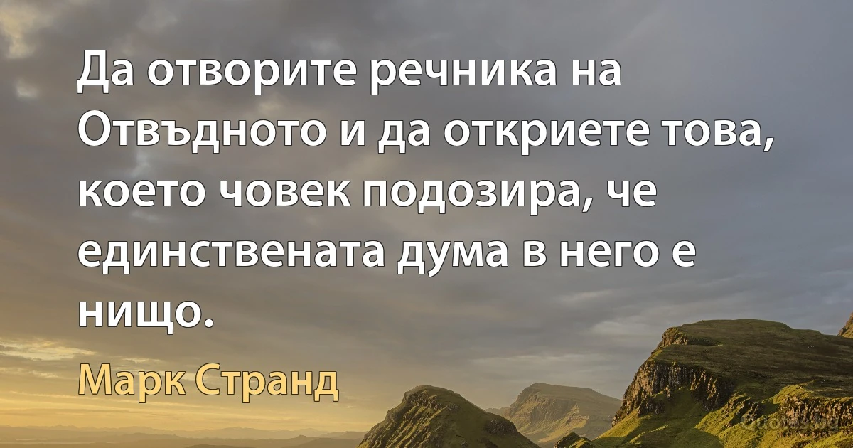 Да отворите речника на Отвъдното и да откриете това, което човек подозира, че единствената дума в него е нищо. (Марк Странд)