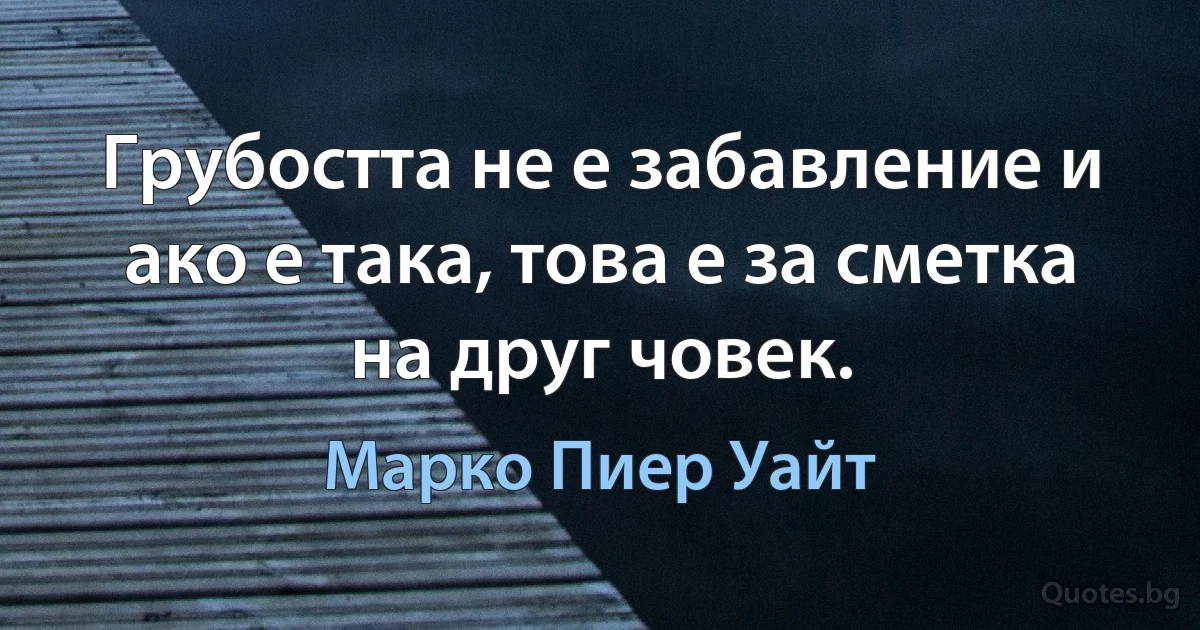 Грубостта не е забавление и ако е така, това е за сметка на друг човек. (Марко Пиер Уайт)