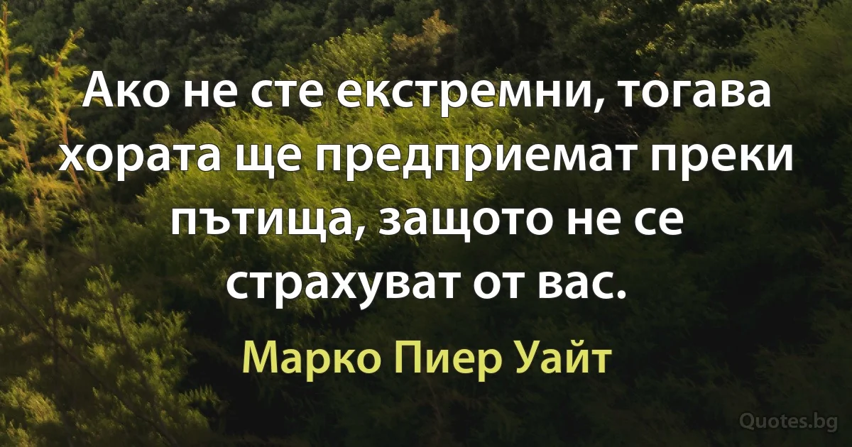 Ако не сте екстремни, тогава хората ще предприемат преки пътища, защото не се страхуват от вас. (Марко Пиер Уайт)