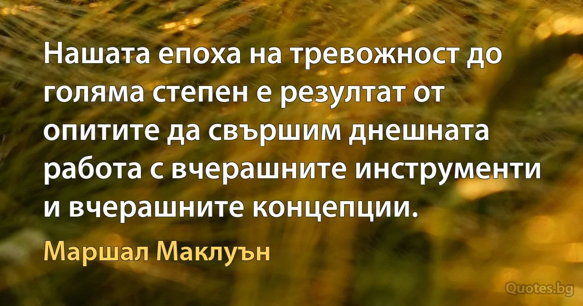 Нашата епоха на тревожност до голяма степен е резултат от опитите да свършим днешната работа с вчерашните инструменти и вчерашните концепции. (Маршал Маклуън)