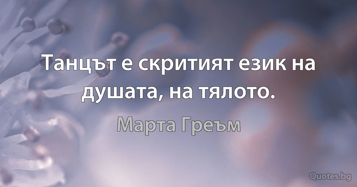 Танцът е скритият език на душата, на тялото. (Марта Греъм)