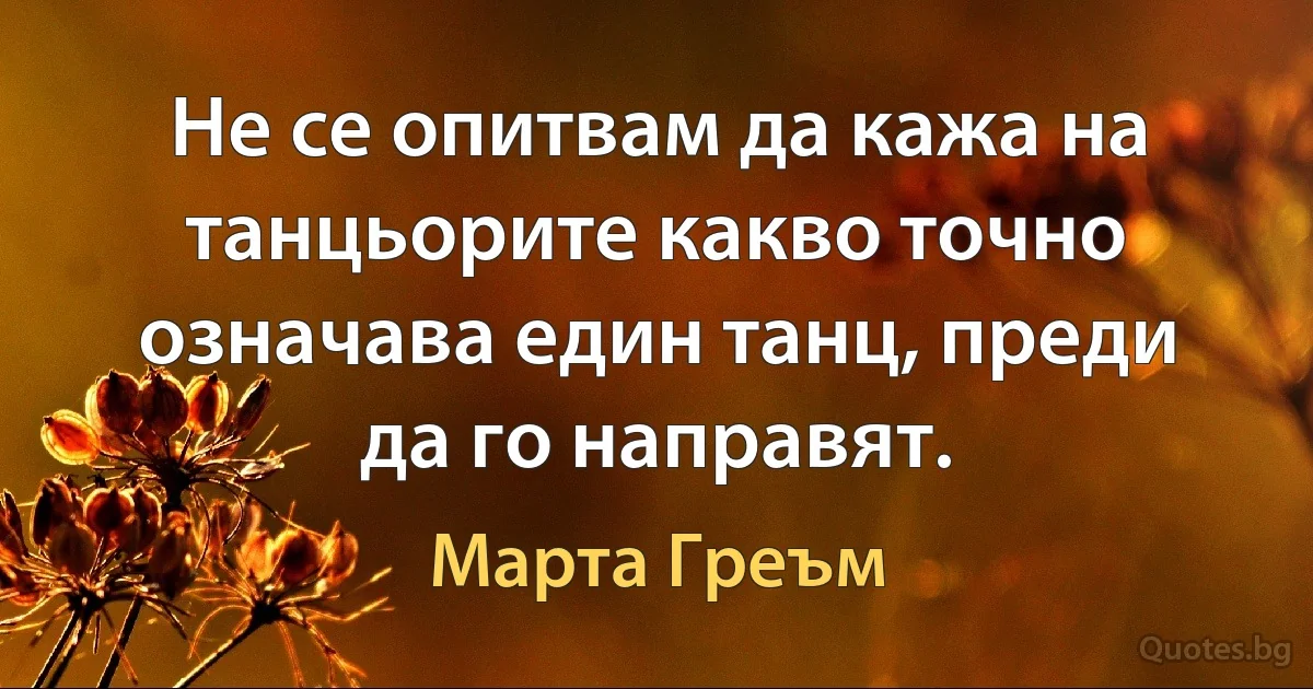 Не се опитвам да кажа на танцьорите какво точно означава един танц, преди да го направят. (Марта Греъм)