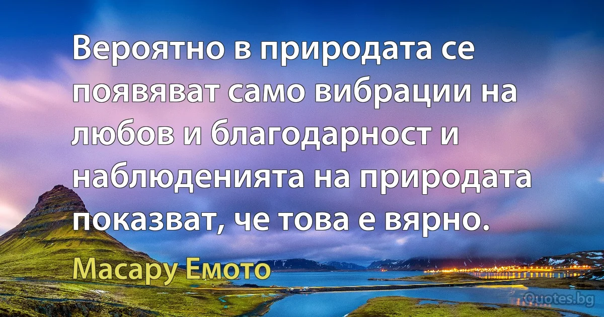 Вероятно в природата се появяват само вибрации на любов и благодарност и наблюденията на природата показват, че това е вярно. (Масару Емото)