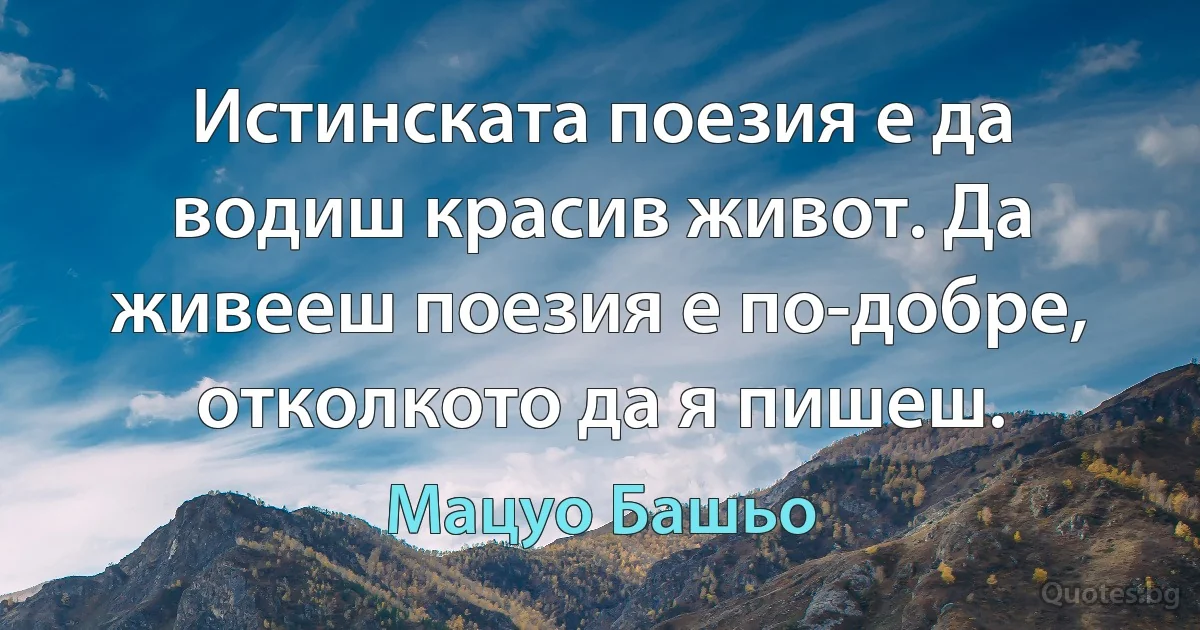 Истинската поезия е да водиш красив живот. Да живееш поезия е по-добре, отколкото да я пишеш. (Мацуо Башьо)