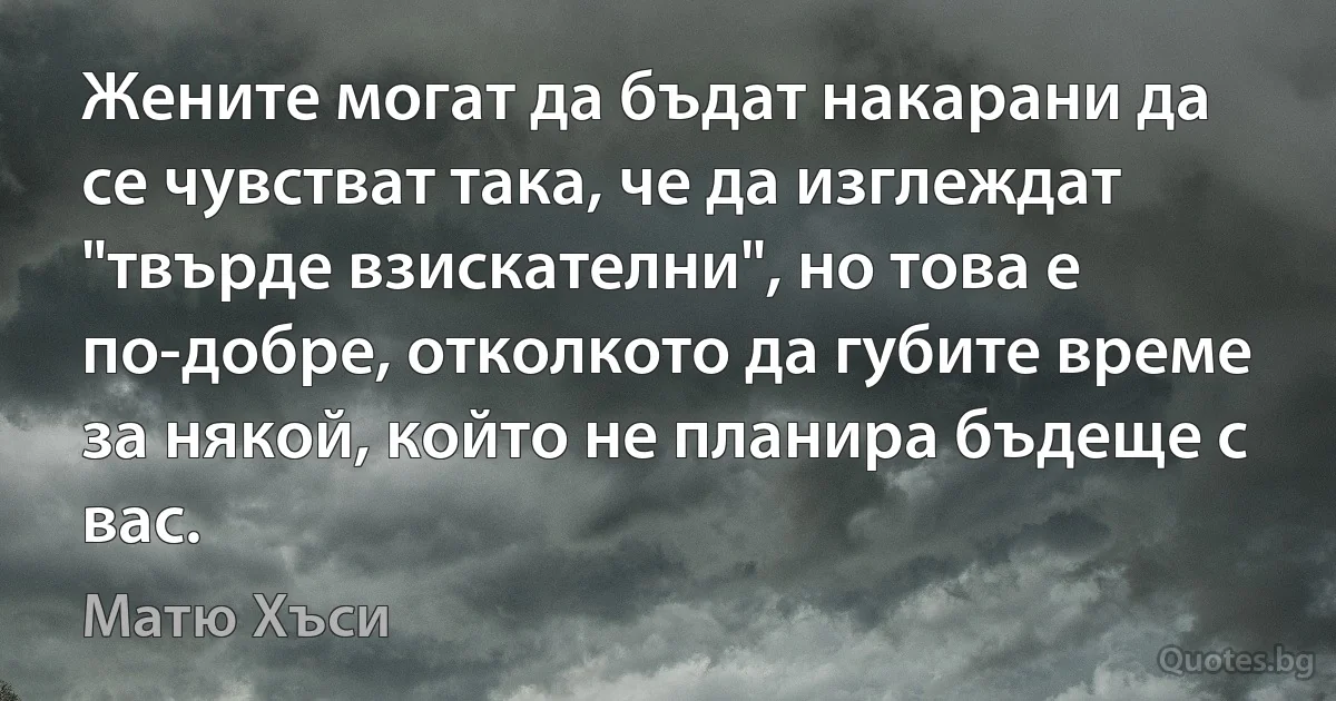 Жените могат да бъдат накарани да се чувстват така, че да изглеждат "твърде взискателни", но това е по-добре, отколкото да губите време за някой, който не планира бъдеще с вас. (Матю Хъси)