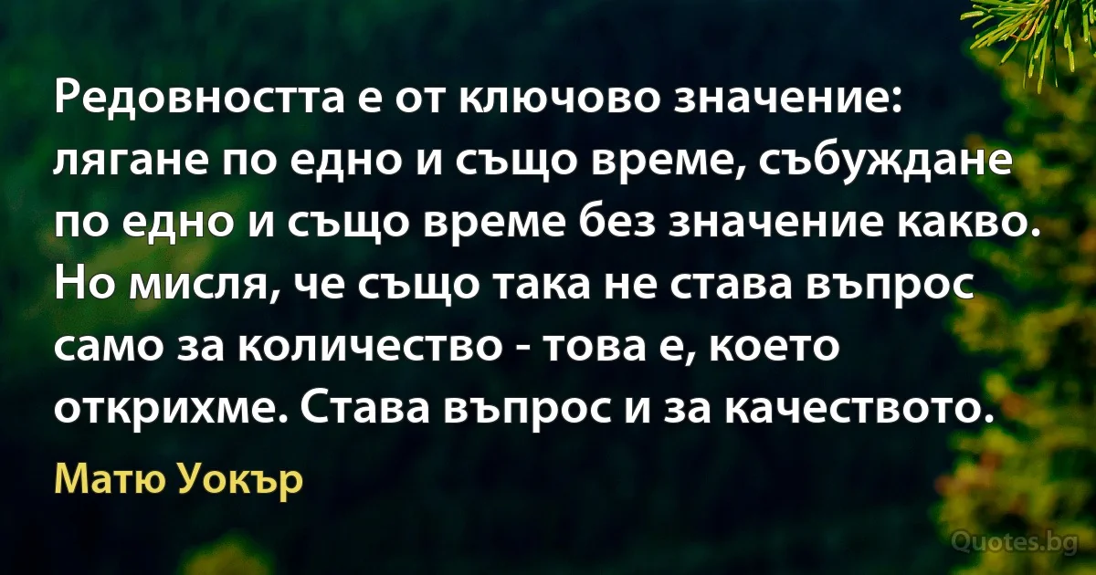 Редовността е от ключово значение: лягане по едно и също време, събуждане по едно и също време без значение какво. Но мисля, че също така не става въпрос само за количество - това е, което открихме. Става въпрос и за качеството. (Матю Уокър)