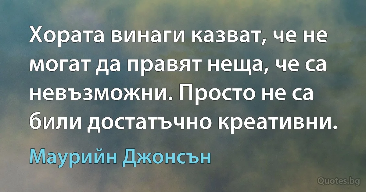 Хората винаги казват, че не могат да правят неща, че са невъзможни. Просто не са били достатъчно креативни. (Маурийн Джонсън)