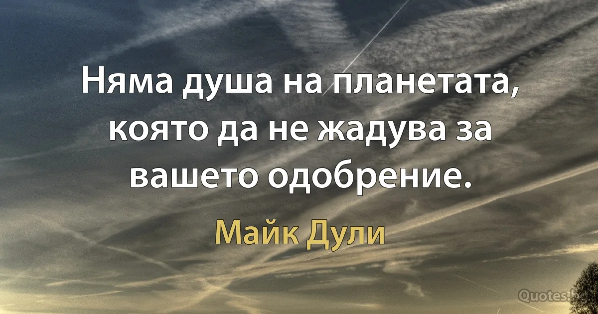 Няма душа на планетата, която да не жадува за вашето одобрение. (Майк Дули)