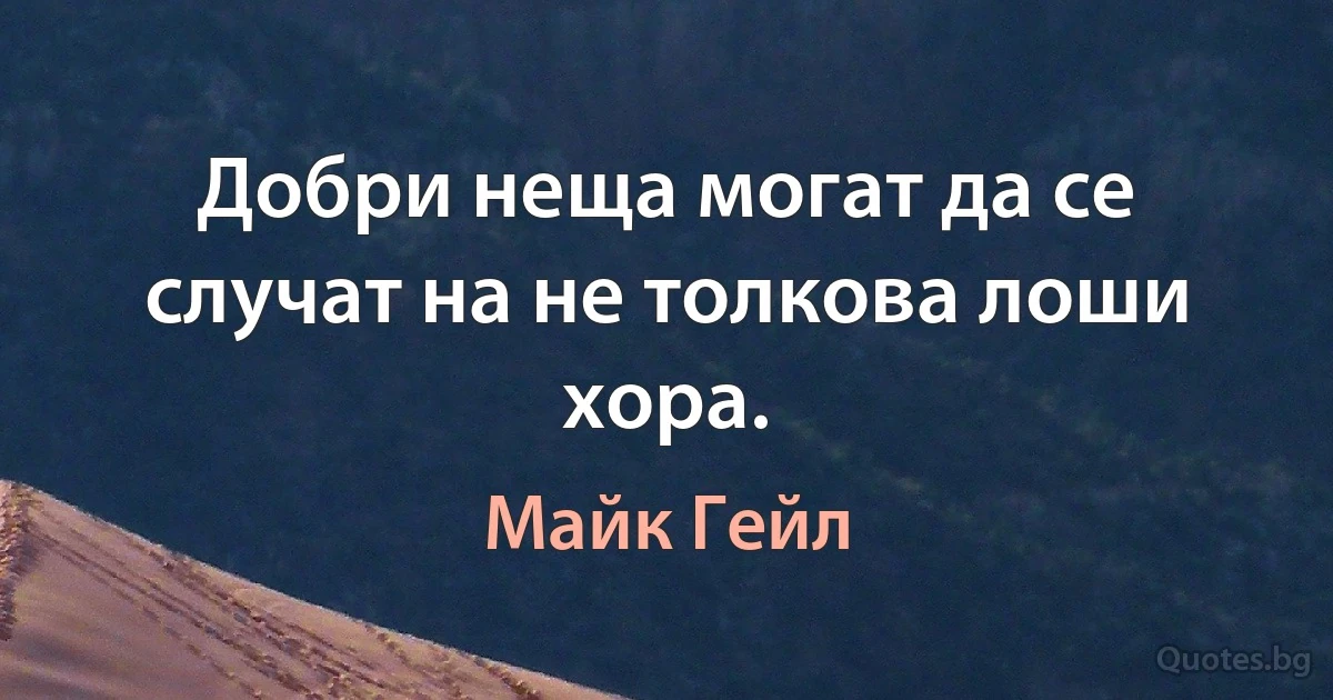 Добри неща могат да се случат на не толкова лоши хора. (Майк Гейл)