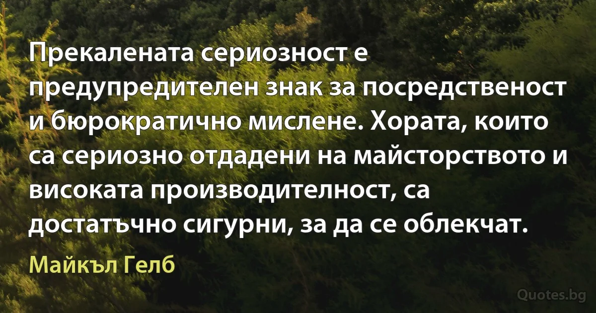 Прекалената сериозност е предупредителен знак за посредственост и бюрократично мислене. Хората, които са сериозно отдадени на майсторството и високата производителност, са достатъчно сигурни, за да се облекчат. (Майкъл Гелб)