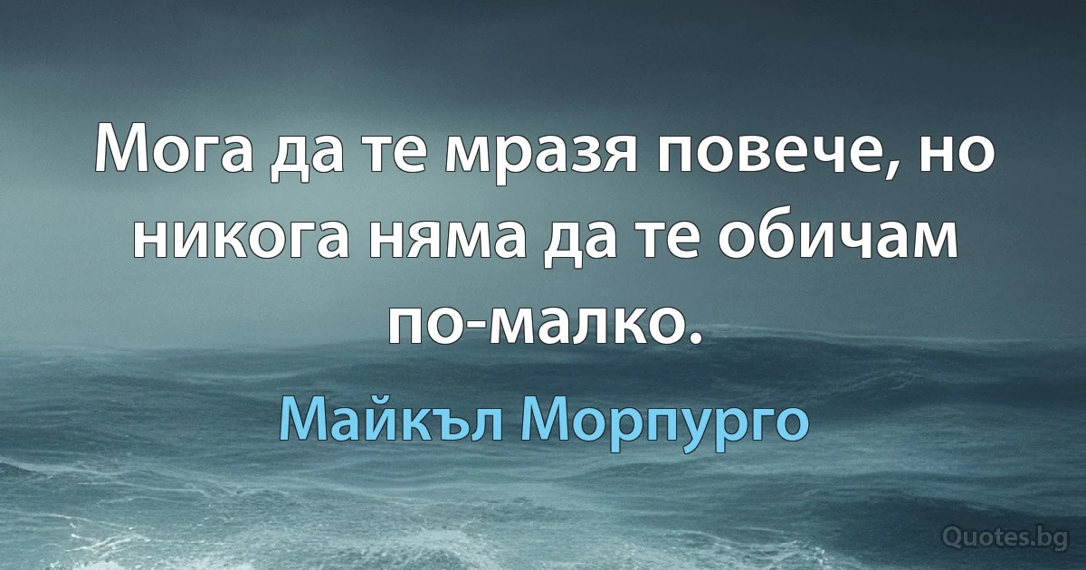 Мога да те мразя повече, но никога няма да те обичам по-малко. (Майкъл Морпурго)