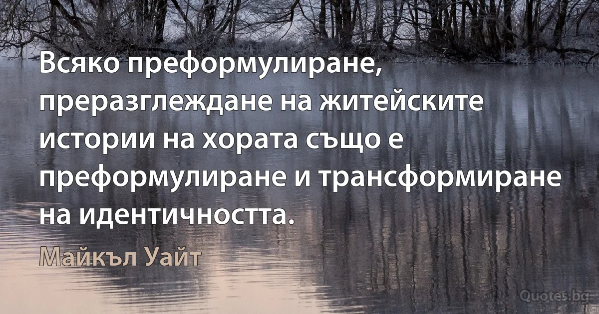 Всяко преформулиране, преразглеждане на житейските истории на хората също е преформулиране и трансформиране на идентичността. (Майкъл Уайт)