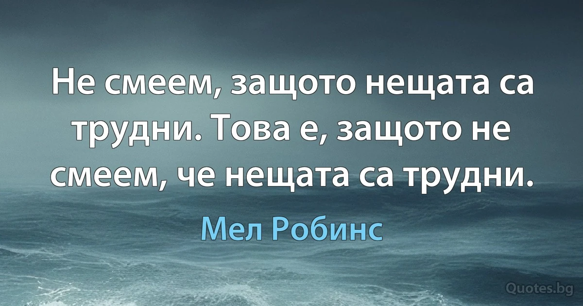 Не смеем, защото нещата са трудни. Това е, защото не смеем, че нещата са трудни. (Мел Робинс)