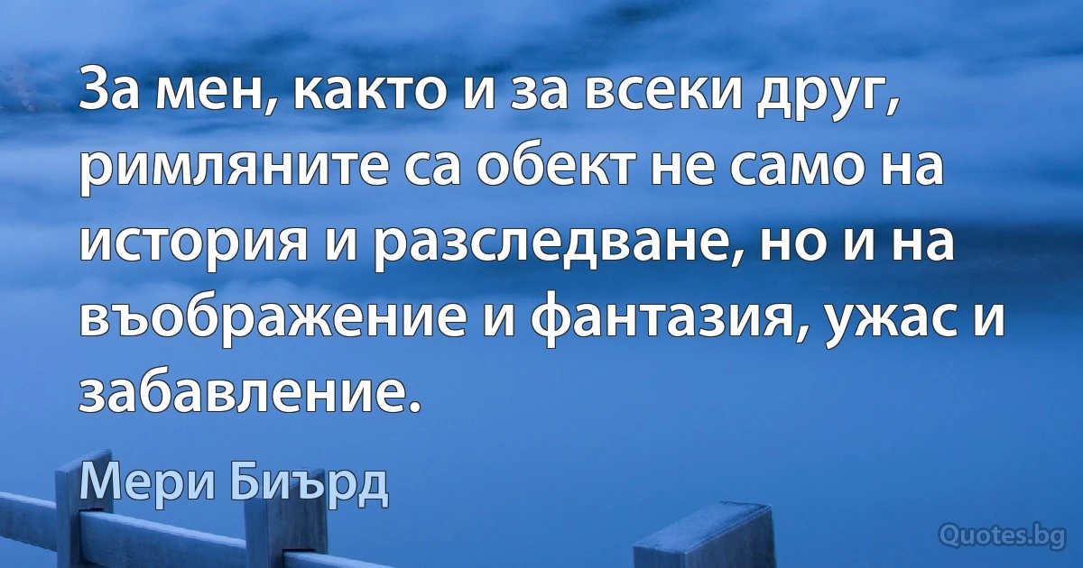 За мен, както и за всеки друг, римляните са обект не само на история и разследване, но и на въображение и фантазия, ужас и забавление. (Мери Биърд)