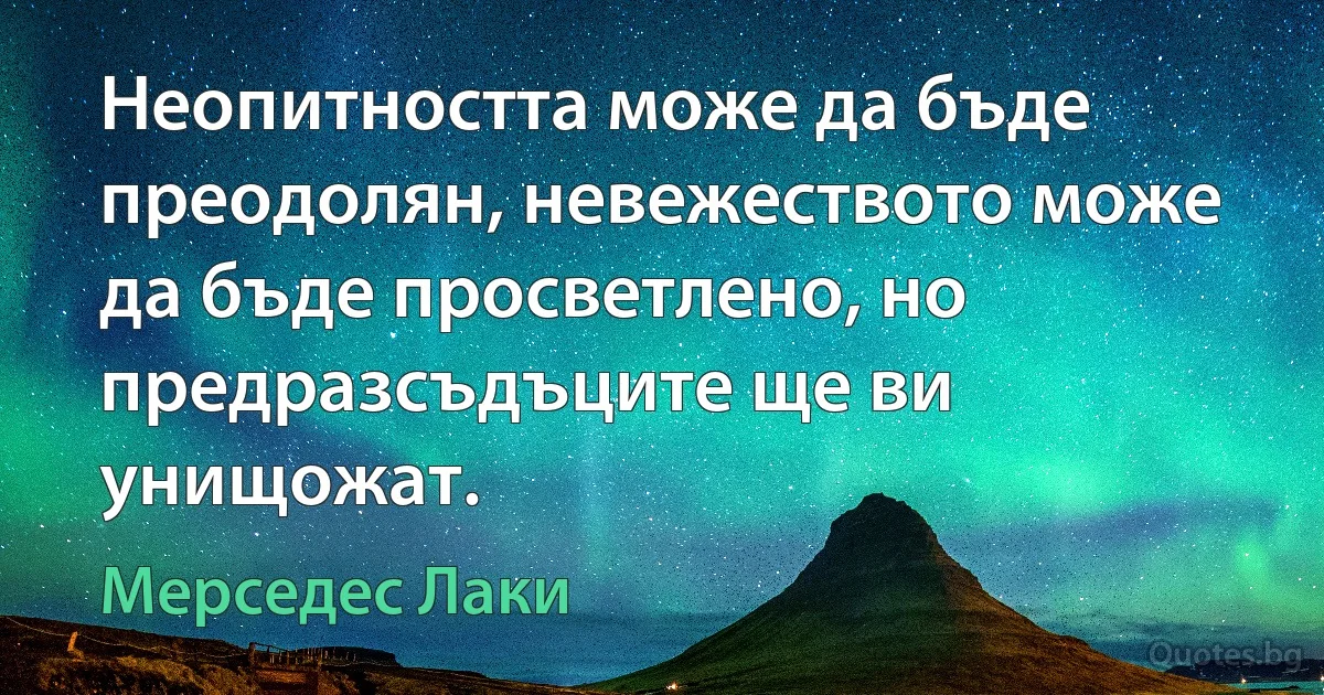 Неопитността може да бъде преодолян, невежеството може да бъде просветлено, но предразсъдъците ще ви унищожат. (Мерседес Лаки)