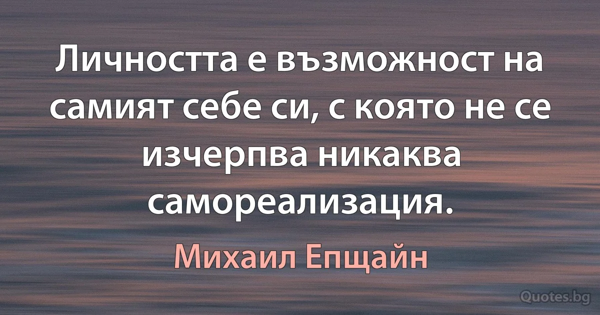 Личността е възможност на самият себе си, с която не се изчерпва никаква самореализация. (Михаил Епщайн)