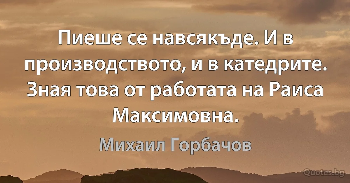 Пиеше се навсякъде. И в производството, и в катедрите. Зная това от работата на Раиса Максимовна. (Михаил Горбачов)