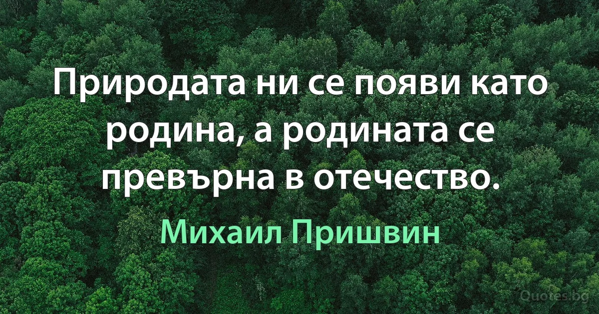 Природата ни се появи като родина, а родината се превърна в отечество. (Михаил Пришвин)