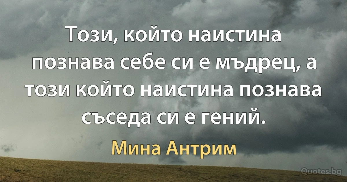 Този, който наистина познава себе си е мъдрец, а този който наистина познава съседа си е гений. (Мина Антрим)