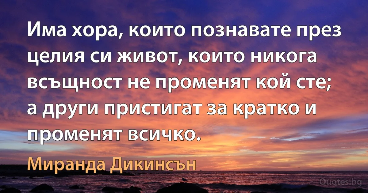 Има хора, които познавате през целия си живот, които никога всъщност не променят кой сте; а други пристигат за кратко и променят всичко. (Миранда Дикинсън)