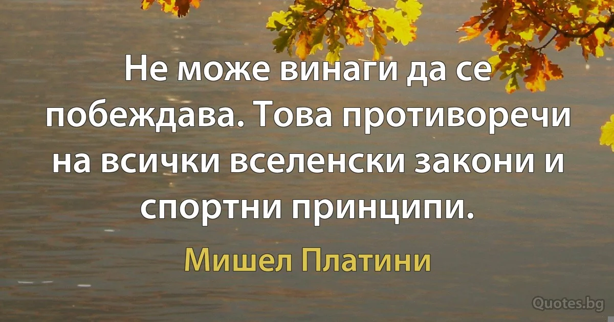 Не може винаги да се побеждава. Това противоречи на всички вселенски закони и спортни принципи. (Мишел Платини)