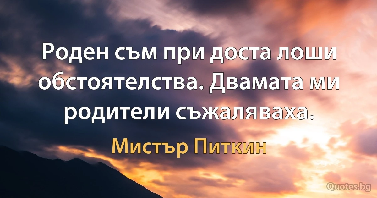 Роден съм при доста лоши обстоятелства. Двамата ми родители съжаляваха. (Мистър Питкин)