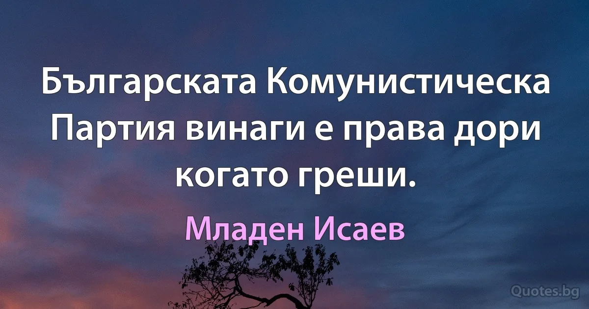 Българската Комунистическа Партия винаги е права дори когато греши. (Младен Исаев)