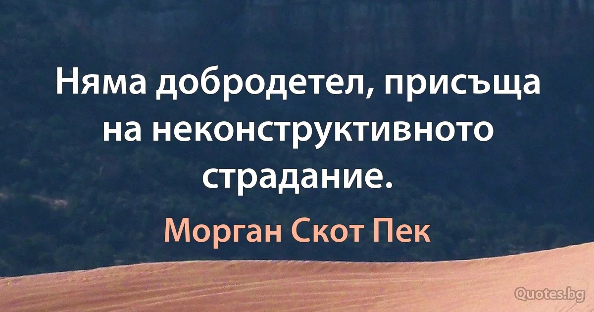 Няма добродетел, присъща на неконструктивното страдание. (Морган Скот Пек)