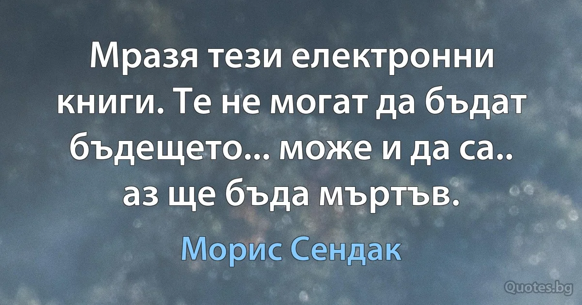 Мразя тези електронни книги. Те не могат да бъдат бъдещето... може и да са.. аз ще бъда мъртъв. (Морис Сендак)