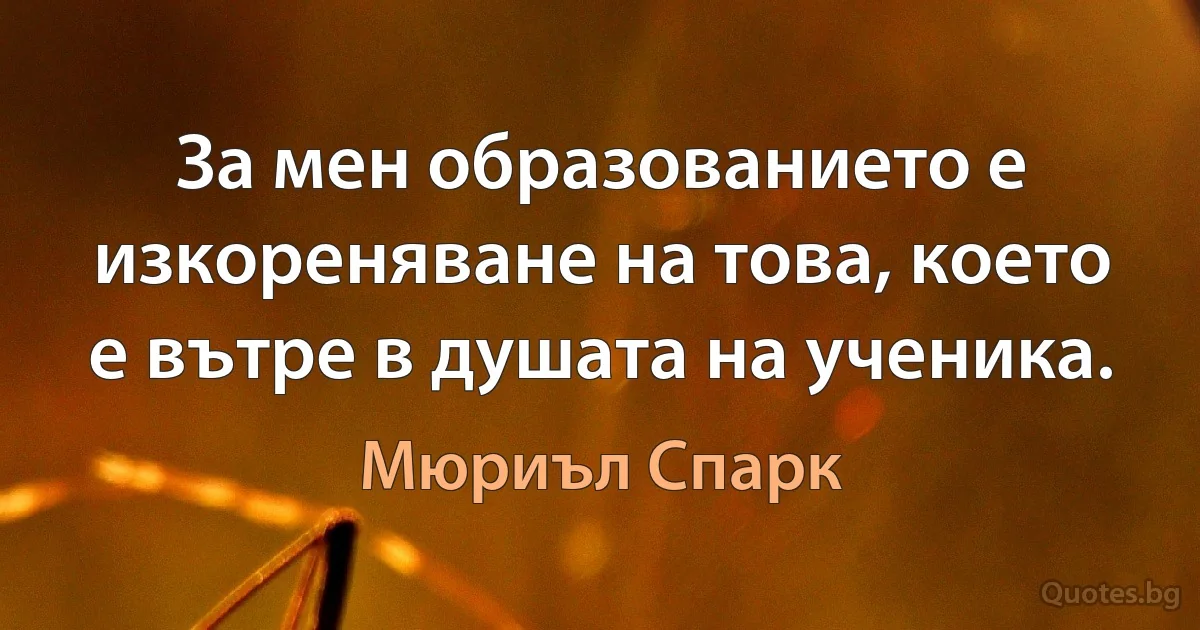 За мен образованието е изкореняване на това, което е вътре в душата на ученика. (Мюриъл Спарк)