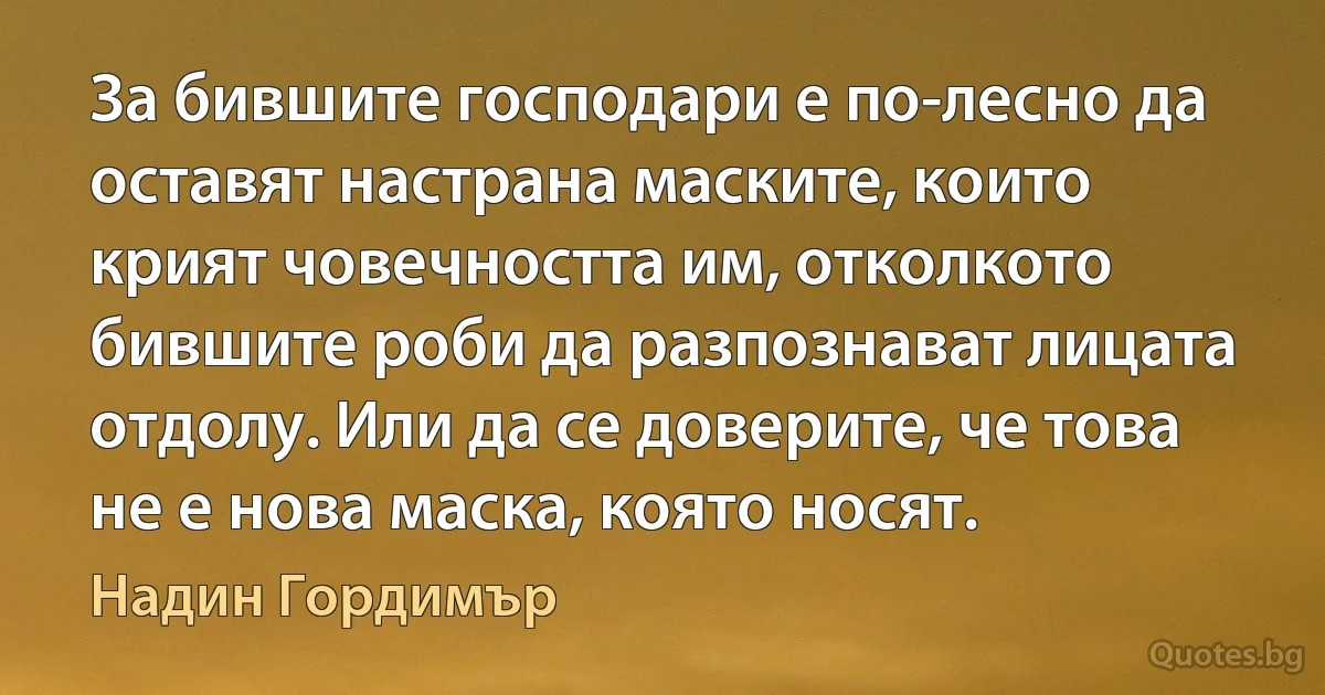 За бившите господари е по-лесно да оставят настрана маските, които крият човечността им, отколкото бившите роби да разпознават лицата отдолу. Или да се доверите, че това не е нова маска, която носят. (Надин Гордимър)