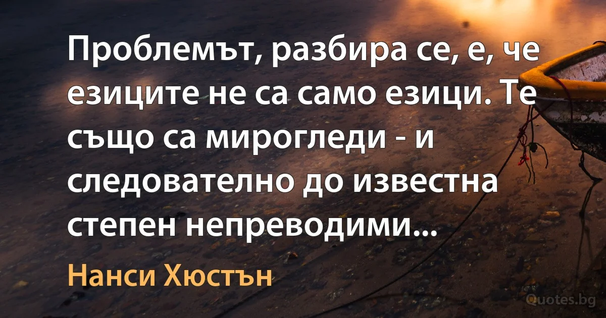 Проблемът, разбира се, е, че езиците не са само езици. Те също са мирогледи - и следователно до известна степен непреводими... (Нанси Хюстън)