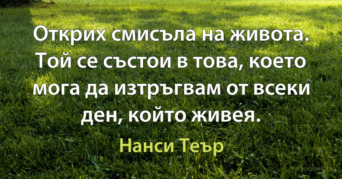 Открих смисъла на живота. Той се състои в това, което мога да изтръгвам от всеки ден, който живея. (Нанси Теър)