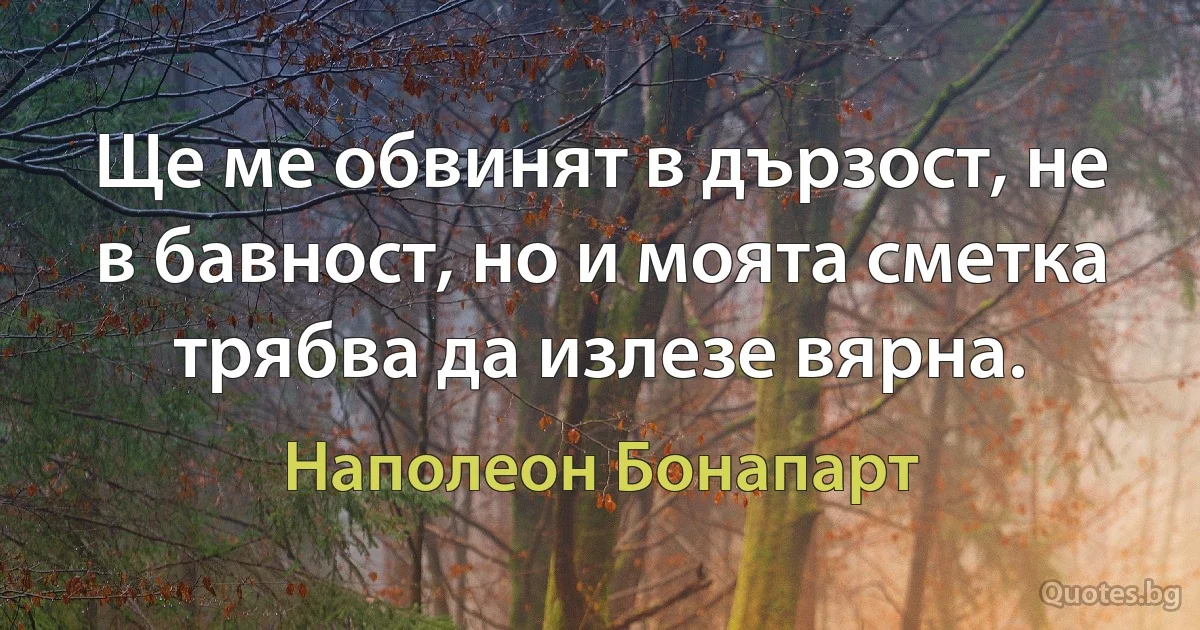 Ще ме обвинят в дързост, не в бавност, но и моята сметка трябва да излезе вярна. (Наполеон Бонапарт)