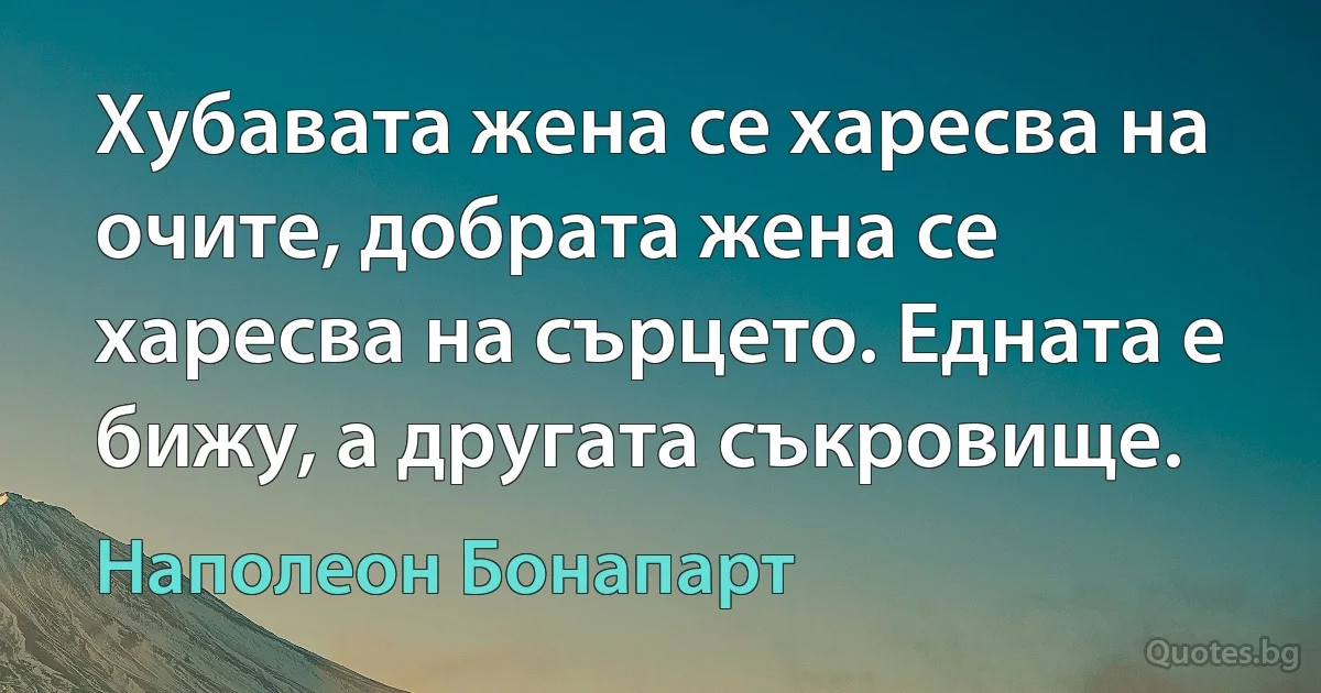 Хубавата жена се харесва на очите, добрата жена се харесва на сърцето. Едната е бижу, а другата съкровище. (Наполеон Бонапарт)