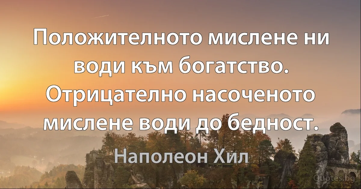 Положителното мислене ни води към богатство. Отрицателно насоченото мислене води до бедност. (Наполеон Хил)