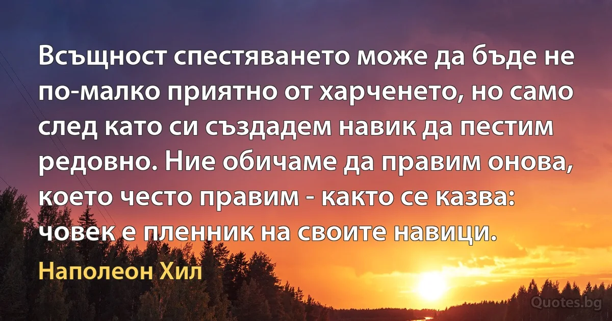 Всъщност спестяването може да бъде не по-малко приятно от харченето, но само след като си създадем навик да пестим редовно. Ние обичаме да правим онова, което често правим - както се казва: човек е пленник на своите навици. (Наполеон Хил)