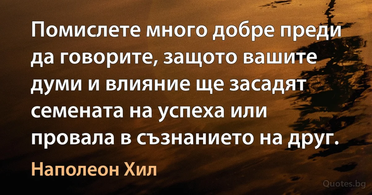 Помислете много добре преди да говорите, защото вашите думи и влияние ще засадят семената на успеха или провала в съзнанието на друг. (Наполеон Хил)