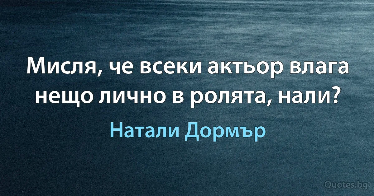 Мисля, че всеки актьор влага нещо лично в ролята, нали? (Натали Дормър)