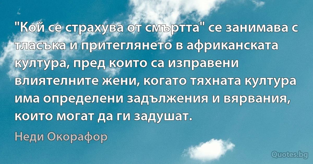 "Кой се страхува от смъртта" се занимава с тласъка и притеглянето в африканската култура, пред които са изправени влиятелните жени, когато тяхната култура има определени задължения и вярвания, които могат да ги задушат. (Неди Окорафор)