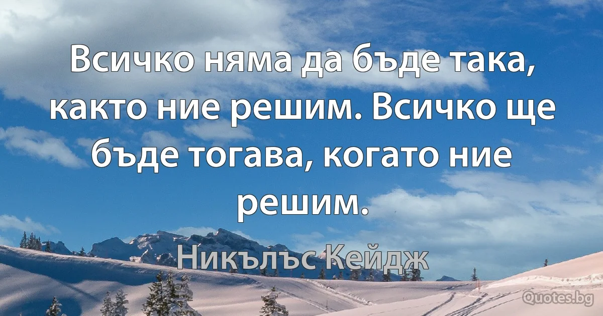 Всичко няма да бъде така, както ние решим. Всичко ще бъде тогава, когато ние решим. (Никълъс Кейдж)