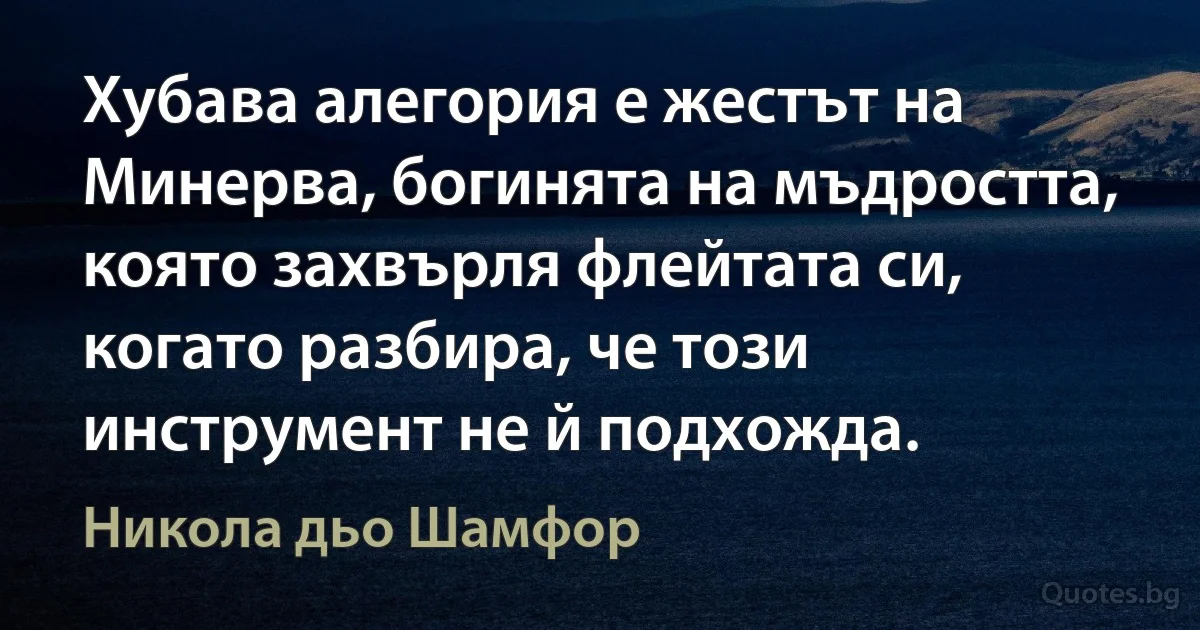 Хубава алегория е жестът на Минерва, богинята на мъдростта, която захвърля флейтата си, когато разбира, че този инструмент не й подхожда. (Никола дьо Шамфор)